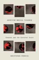 Archiving Medical Violence: Consent and the Carceral State 1517907128 Book Cover