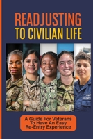 Readjusting To Civilian Life: A Guide For Veterans To Have An Easy Re-Entry Experience: Separating From Military Service And Returning To Civilian Life B09BF7W7K9 Book Cover