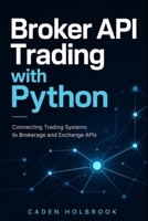 Broker API Trading with Python: Connecting Trading Systems to Brokerage and Exchange APIs B0GZW19TN8 Book Cover