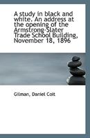 A Study in Black and White: An Address at the Opening of the Armstrong-Slater Trade School Building, November 18, 1896 1359276874 Book Cover