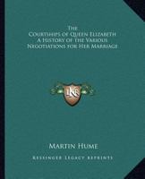 The Courtships of Queen Elizabeth: A History of the Various Negotiations for Her Marriage 198503283X Book Cover