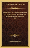 Schilderung Des Haeuslichen Lebens, Des Karakters Und Der Regierung Ludwigs Des Sechszehnten (1793) 1166962792 Book Cover