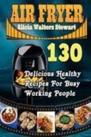 Air Fryer: 130 Delicious Healthy Recipes for Busy Working People( Air Fryer Cookbook, Instant Pot, Clean Eating, Weight Watcher, Healthy Cookbook, Paleo, Vegan) 1544687982 Book Cover