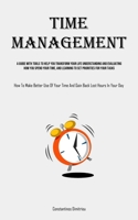 Time Management: A Guide With Tools To Help You Transform Your Life Understanding And Evaluating How You Spend Your Time, And Learning To Set ... Time And Gain Back Lost Hours In Your Day) 183573152X Book Cover