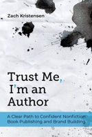 Trust Me, I'm an Author : A Clear Path to Confident Nonfiction Book Publishing and Brand Building 1940498597 Book Cover