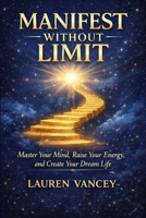 MANIFEST WITHOUT LIMITS: Master Your Mind, Raise Your Energy, and Create Your Dream Life B0GW4RFNXP Book Cover