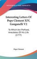 Interesting Letters Of Pope Clement XIV, Ganganelli V2: To Which Are Prefixed, Anecdotes Of His Life 0548868670 Book Cover