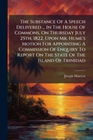 The Substance Of A Speech Delivered ... In The House Of Commons, On Thursday July 25th, 1822, Upon Mr. Hume's Motion For Appointing A Commission Of ... Report On The State Of The Island Of Trinidad 102431149X Book Cover