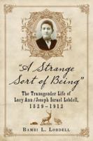 A Strange Sort of Being: The Transgender Life of Lucy Ann / Joseph Israel Lobdell, 1829-1912 0786448059 Book Cover