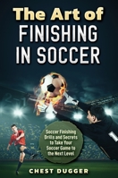 The Art of Finishing in Soccer: Soccer Finishing Drills and Secrets to Take Your Game to the Next Level 1922462195 Book Cover