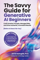 The Savvy Guide for Generative AI Beginners: Craft Smarter Prompts, Manage Risks, and Drive Authentic, Innovative Results (Before AI Does It for You) B0FK9MMJ37 Book Cover