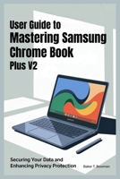 USER GUIDE TO MASTERING SAMSUNG CHROME BOOK PLUS V2: Securing Your Data and Enhancing Privacy Protection B0FK38L3Q2 Book Cover