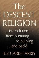 The Descent of Religion: Its Evolution from Nurturing to Bullying...and Back! 0986729205 Book Cover