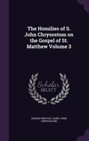 The Homilies of S. John Chrysostom on the Gospel of St. Matthew; Volume 3 1355617138 Book Cover