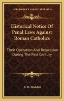 Historical Notice of Penal Laws Against Roman Catholics: Their Operation and Relaxation During the Past Century, of Partial Measures of Relief in ... Or Have Been Rendered More Stringent by Th 1165117673 Book Cover