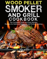 Wood Pellet Smoker and Grill Cookbook: The Complete Guide and Most Wanted Recipes for Delicious Barbecue and Perfect Smoking 1674588380 Book Cover