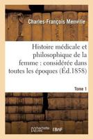 Histoire Ma(c)Dicale Et Philosophique de La Femme: Consida(c)Ra(c)E Dans Toutes Les A(c)Poques Tome 1: Principales de Sa Vie, Avec Tous Les Changements Qui Surviennent Dans Son Physique Et Son Moral 1 2014469067 Book Cover