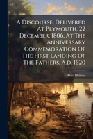 A Discourse, Delivered at Plymouth, 22 December, 1806, at the Anniversary Commemoration of the First Landing of the Fathers, A.D. 1620 1178838498 Book Cover