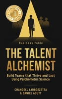 The Talent Alchemist: Build Teams that Thrive and Last Using Psychometric Science 1764571606 Book Cover