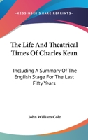 The Life And Theatrical Times Of Charles Kean: Including A Summary Of The English Stage For The Last Fifty Years 1142401332 Book Cover