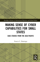 Making Sense of Cyber Capabilities for Small States: Case Studies from the Asia-Pacific 1032077638 Book Cover