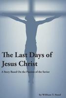 The Last Days of Jesus Christ (A Story About the Passion of Our Savior) 1499322291 Book Cover