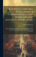 Railways Compared With Canals & Common Roads, And Their Uses And Advantages Explained: Being The Substance Of A Series Of Papers Published In The ... Republished With Additions And Corrections 1022268511 Book Cover