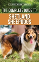 The Complete Guide to Shetland Sheepdogs: Finding, Raising, Training, Feeding, Working, and Loving Your New Sheltie 1954288018 Book Cover