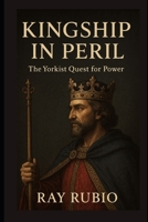 Kingship in Peril: The Yorkist Quest for Power B0FR9J5SQL Book Cover