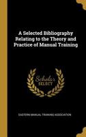 A Selected Bibliography Relating To The Theory And Practice Of Manual Training 1436748615 Book Cover