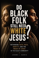 DO BLACK FOLK STILL NEED WHITE JESUS?: Rethinking Faith, Race, Identity, and the Image of Jesus in the Black Community B0GZJYLNRV Book Cover