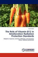 The Role of Vitamin B12 in Amelioration Radiation Protection Standards: Adaptive response, ionizing radiations, micronucleus assay, radiation protection 3847371509 Book Cover