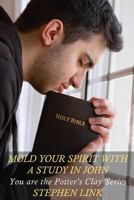 Mold Your Spirit with a Study in John: You Are the Potter's Clay Series 1533047855 Book Cover