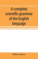 A complete scientific grammar of the English language: with an appendix containing a treatise on composition, specimens of English and American ... of colleges, schools, and private learners 9353896975 Book Cover