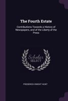 The Fourth Estate: Contributions Towards a History of Newspapers, and of the Liberty of the Press 1340591375 Book Cover