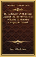 The Testimony of St. Patrick Against the False Pretensions of Rome to Primitive Antiquity in Ireland 1163088684 Book Cover