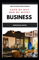 HOW TO START, RUN, and GROW a CAFE by DAY, BAR by NIGHT BUSINESS: A Beginners Guide to Opening, Running and Growing Your Own Successful Business B0CPWD5Y8T Book Cover