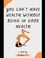 You Can’t Have Wealth Without Being In Good Health B0BMSY63V8 Book Cover