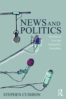 News and Politics: The Rise of Live and Interpretive Journalism (Communication and Society) 0415744717 Book Cover