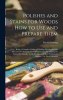 Polishes and Stains for Woods: how to Use and Prepare Them: Being a Complete Guide to Polishing Woodwork, With Directions for Staining and Full ... and Most Satisfactory Manner / by David... 1447436229 Book Cover