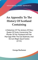 An Appendix To The History Of Scotland Containing: A Detection Of The Actions Of Mary Queen Of Scots, Concerning The Murder Of Her Husband And Her ... Bothwel; And De Jure Regni Apud Scotos 0548585091 Book Cover