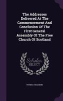 The Addresses Delivered At The Commencement And Conclusion Of The First General Assembly Of The Free Church Of Scotland... 1277585571 Book Cover
