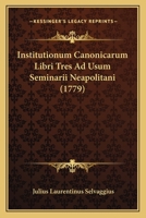 Institutionum Canonicarum Libri Tres Ad Usum Seminarii Neapolitani (1779) 1104869950 Book Cover