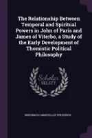 The relationship between temporal and spiritual powers in John of Paris and James of Viterbo, a study of the early development of Thomistic political philosophy 1378217306 Book Cover