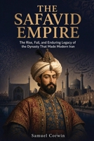 The Safavid Empire: The Rise, Fall, and Enduring Legacy of the Dynasty That Made Modern Iran (Iranian History) B0H1NG4DBG Book Cover