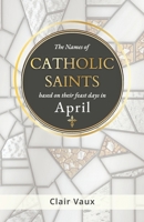 The Names of CATHOLIC SAINTS: based on their feast days in APRIL B0G3XPM658 Book Cover