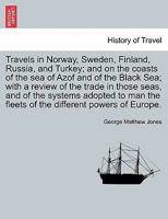 Travels in Norway, Sweden, Finland, Russia, and Turkey; and on the coasts of the sea of Azof and of the Black Sea; with a review of the trade in those ... the fleets of the different powers of Europe. 1286401038 Book Cover