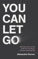 You Can Let Go: Make Peace with Your Past, Break Free from Offense, and Move Forward with God 1540904881 Book Cover