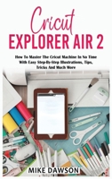 Cricut Explorer Air 2: How To Master The Cricut Machine In No Time With Easy Step-By-Step Illustrations, Tips, Tricks And Much More 1803074264 Book Cover