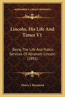 Lincoln, His Life And Times V1: Being The Life And Public Services Of Abraham Lincoln 054876283X Book Cover
